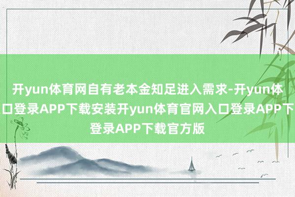开yun体育网自有老本金知足进入需求-开yun体育官网入口登录APP下载安装开yun体育官网入口登录APP下载官方版
