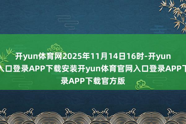 开yun体育网2025年11月14日16时-开yun体育官网入口登录APP下载安装开yun体育官网入口登录APP下载官方版