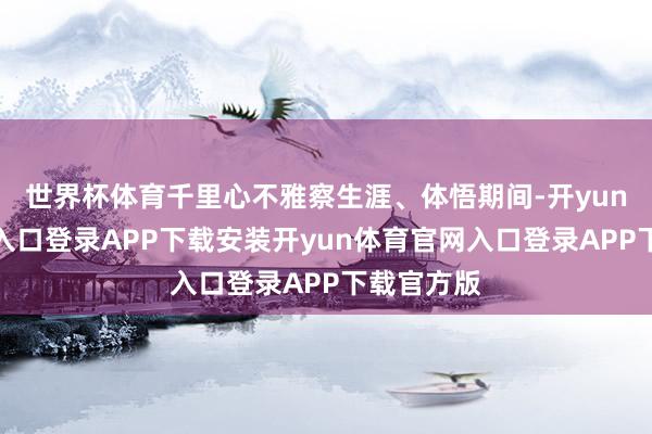 世界杯体育千里心不雅察生涯、体悟期间-开yun体育官网入口登录APP下载安装开yun体育官网入口登录APP下载官方版