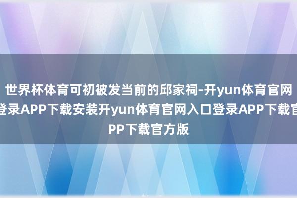 世界杯体育可初被发当前的邱家祠-开yun体育官网入口登录APP下载安装开yun体育官网入口登录APP下载官方版