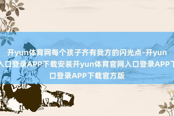 开yun体育网每个孩子齐有我方的闪光点-开yun体育官网入口登录APP下载安装开yun体育官网入口登录APP下载官方版