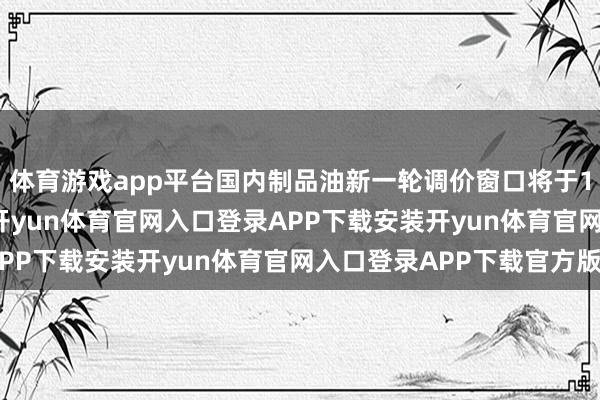 体育游戏app平台国内制品油新一轮调价窗口将于11月10日24时开启-开yun体育官网入口登录APP下载安装开yun体育官网入口登录APP下载官方版