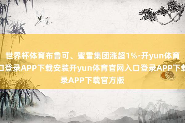 世界杯体育布鲁可、蜜雪集团涨超1%-开yun体育官网入口登录APP下载安装开yun体育官网入口登录APP下载官方版