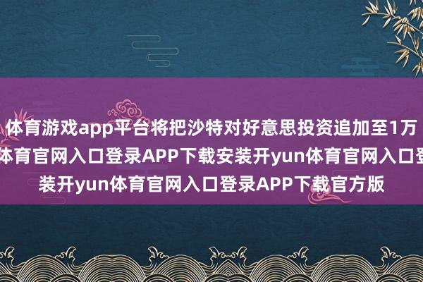 体育游戏app平台将把沙特对好意思投资追加至1万亿好意思元-开yun体育官网入口登录APP下载安装开yun体育官网入口登录APP下载官方版